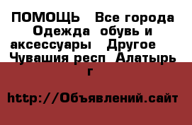 ПОМОЩЬ - Все города Одежда, обувь и аксессуары » Другое   . Чувашия респ.,Алатырь г.